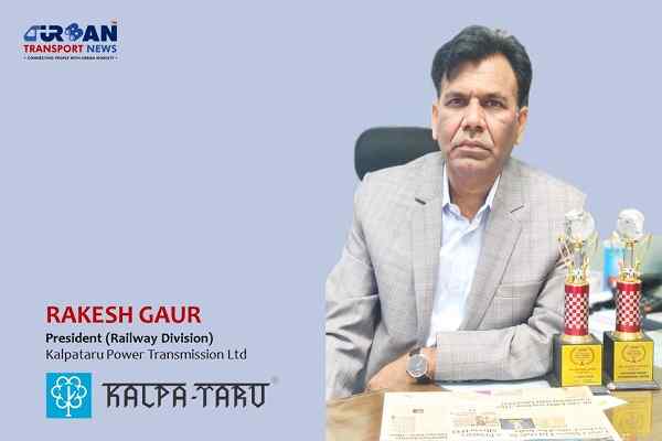 Exclusive Interview with Rakesh Gaur, President-Railway, Kalpataru Power