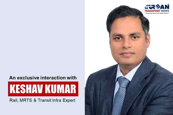 An exclusive interview with Keshav Kumar, Rail, MRTS and Transit Infra Expert 
